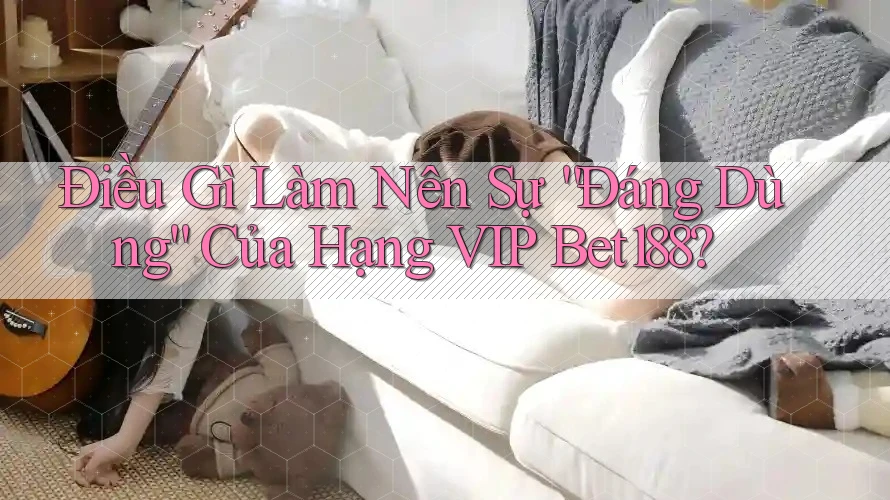 Điều Gì Làm Nên Sự “Đáng Dùng” Của Hạng VIP Bet188? Điều Gì Làm Nên Sự “Đáng Dùng” Của Hạng VIP Bet188?