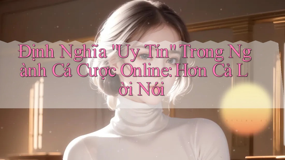 Định Nghĩa “Uy Tín” Trong Ngành Cá Cược Online: Hơn Cả Lời Nói Định Nghĩa “Uy Tín” Trong Ngành Cá Cược Online: Hơn Cả Lời Nói