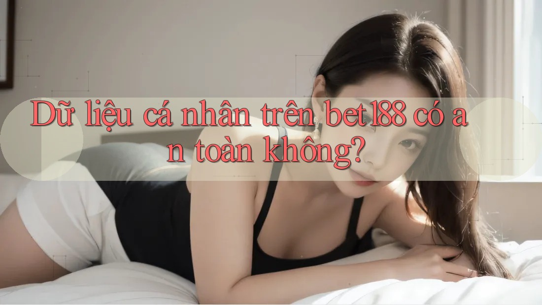 Dữ liệu cá nhân trên bet188 có an toàn không? Dữ liệu cá nhân trên bet188 có an toàn không?