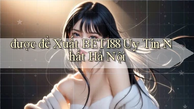 được đề xuất bet188 uy tín nhất Hà Nội