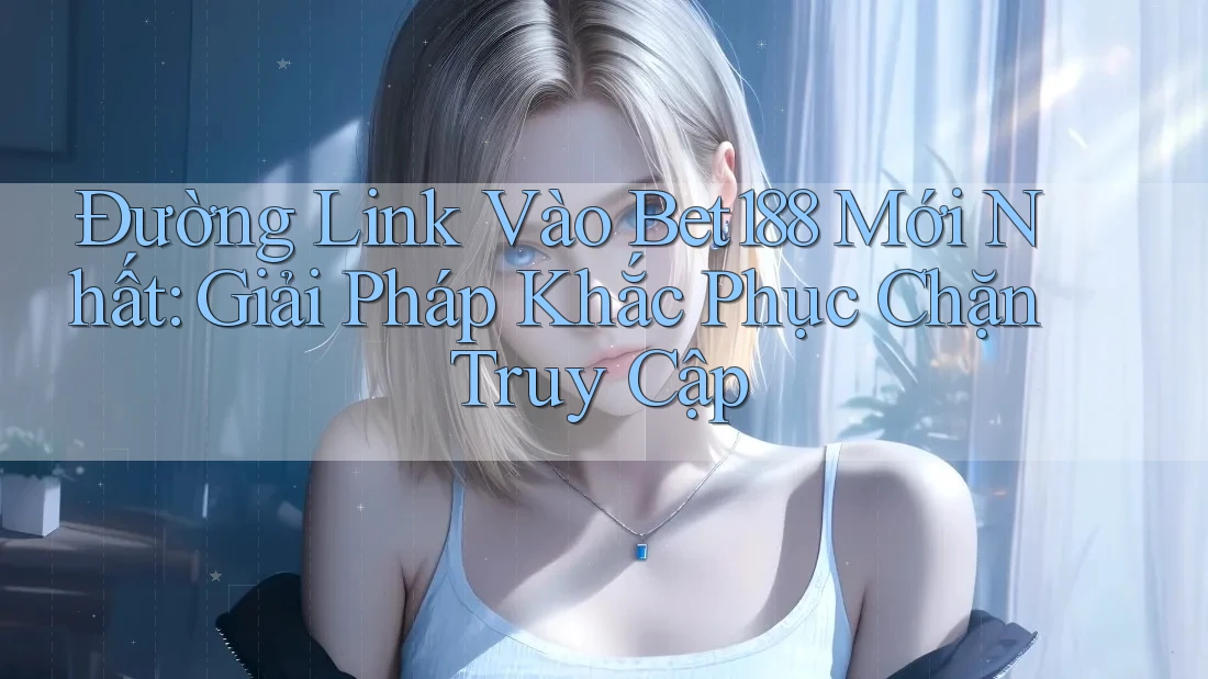 Đường Link Vào Bet188 Mới Nhất: Giải Pháp Khắc Phục Chặn Truy Cập Đường Link Vào Bet188 Mới Nhất: Giải Pháp Khắc Phục Chặn Truy Cập