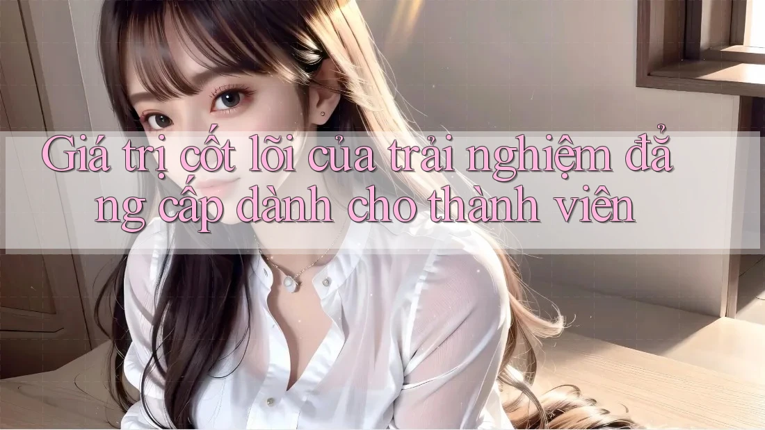 Giá trị cốt lõi của trải nghiệm đẳng cấp dành cho thành viên