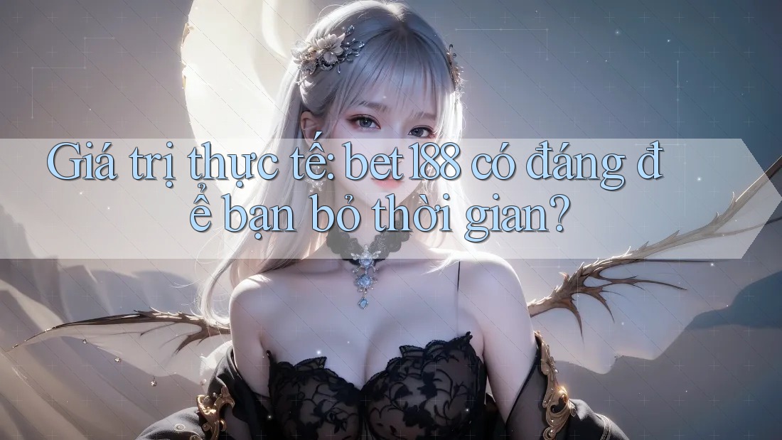Giá trị thực tế: bet188 có đáng để bạn bỏ thời gian? Giá trị thực tế: bet188 có đáng để bạn bỏ thời gian?