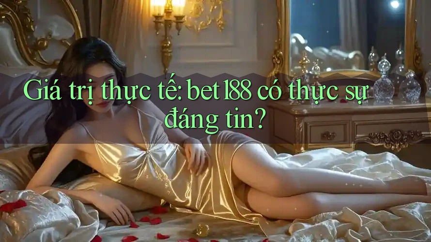 Giá trị thực tế: bet188 có thực sự đáng tin? Giá trị thực tế: bet188 có thực sự đáng tin?