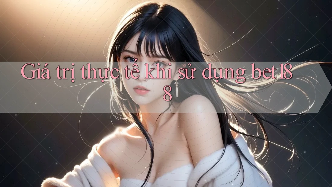 Giá trị thực tế khi sử dụng bet188 Giá trị thực tế khi sử dụng bet188