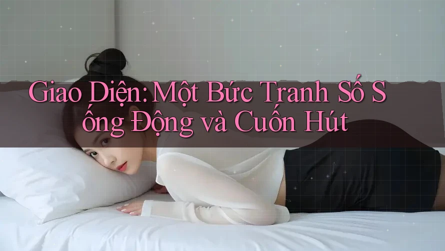 Giao Diện: Một Bức Tranh Số Sống Động và Cuốn Hút Giao Diện: Một Bức Tranh Số Sống Động và Cuốn Hút