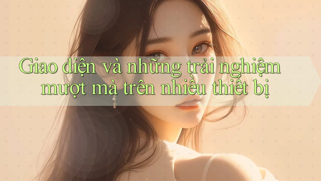 Giao diện và những trải nghiệm mượt mà trên nhiều thiết bị