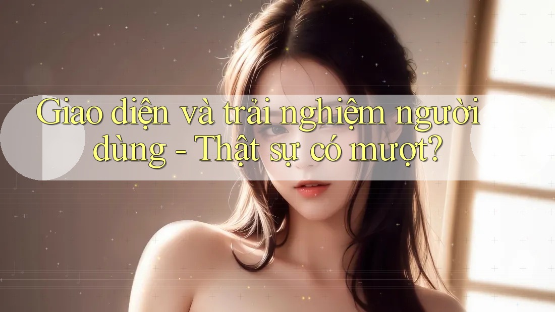 Giao diện và trải nghiệm người dùng - Thật sự có mượt? Giao diện và trải nghiệm người dùng - Thật sự có mượt?