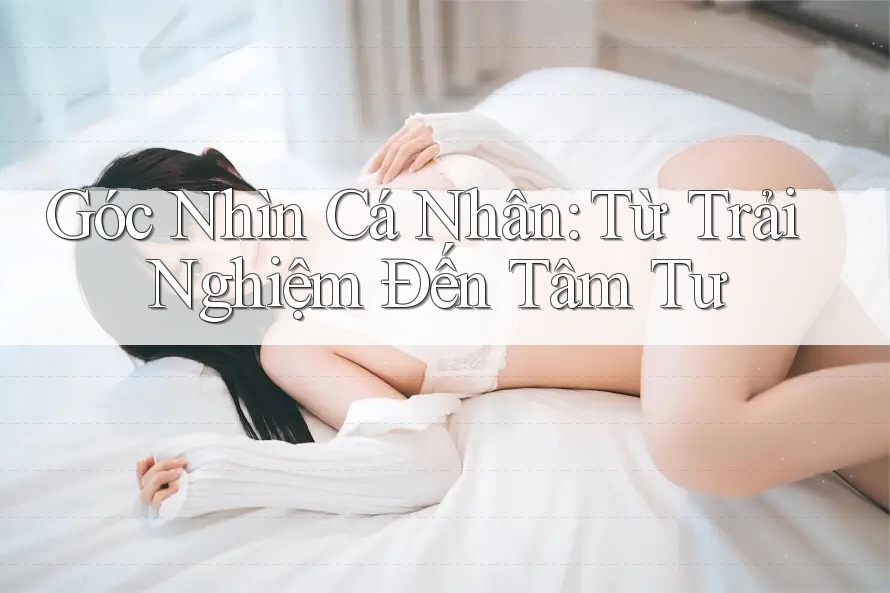 Góc Nhìn Cá Nhân: Từ Trải Nghiệm Đến Tâm Tư