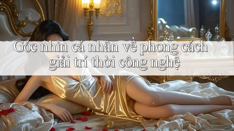 Góc nhìn cá nhân về phong cách giải trí thời công nghệ