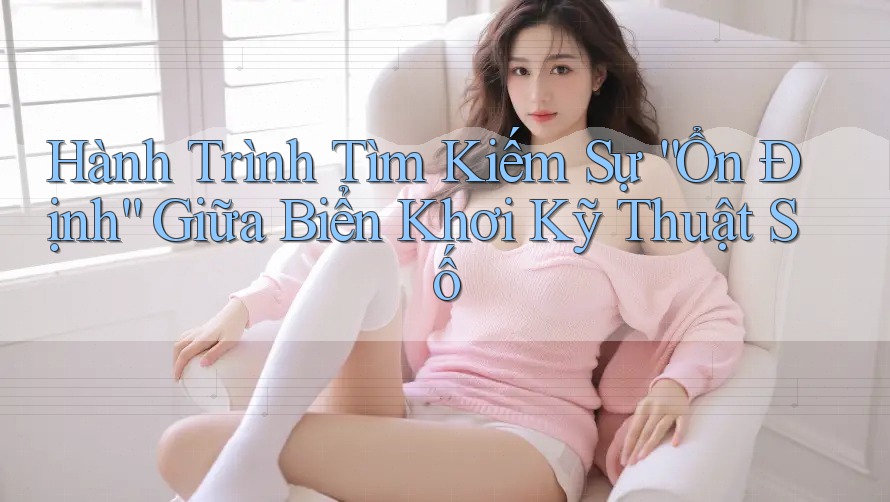 Hành Trình Tìm Kiếm Sự “Ổn Định” Giữa Biển Khơi Kỹ Thuật Số Hành Trình Tìm Kiếm Sự “Ổn Định” Giữa Biển Khơi Kỹ Thuật Số