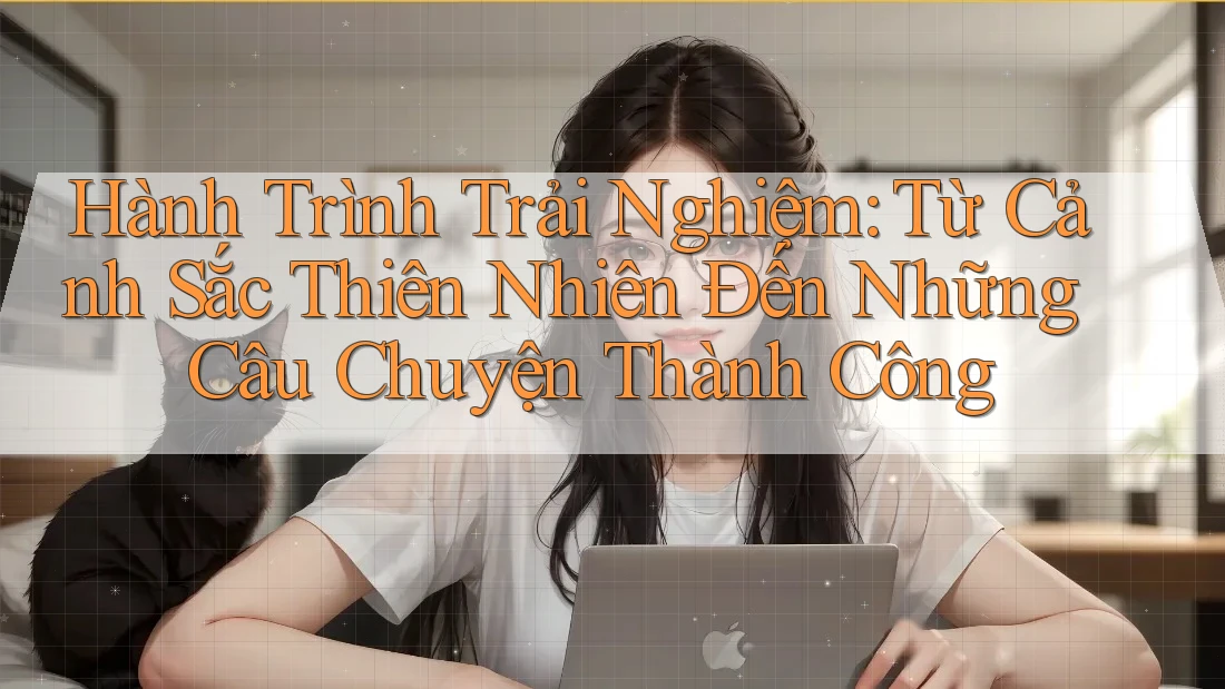Hành Trình Trải Nghiệm: Từ Cảnh Sắc Thiên Nhiên Đến Những Câu Chuyện Thành Công