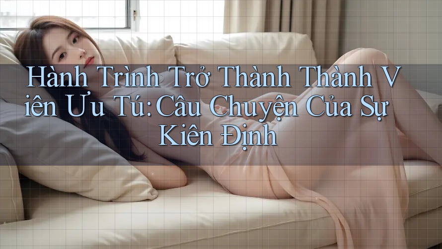 Hành Trình Trở Thành Thành Viên Ưu Tú: Câu Chuyện Của Sự Kiên Định Hành Trình Trở Thành Thành Viên Ưu Tú: Câu Chuyện Của Sự Kiên Định