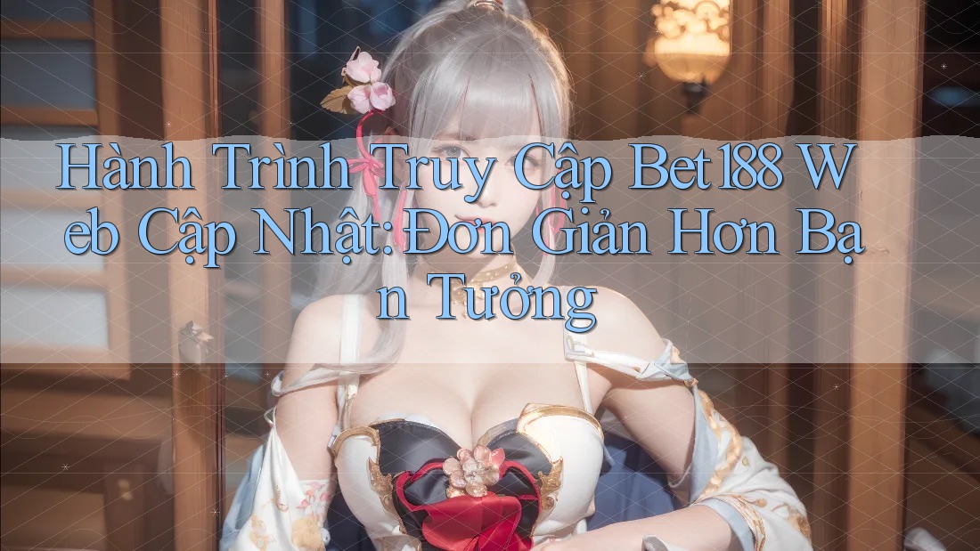 Hành Trình Truy Cập Bet188 Web Cập Nhật: Đơn Giản Hơn Bạn Tưởng Hành Trình Truy Cập Bet188 Web Cập Nhật: Đơn Giản Hơn Bạn Tưởng