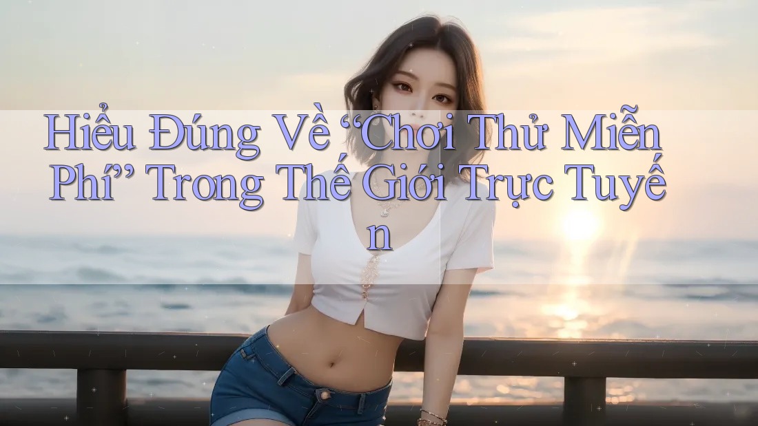 Hiểu Đúng Về “Chơi Thử Miễn Phí” Trong Thế Giới Trực Tuyến Hiểu Đúng Về “Chơi Thử Miễn Phí” Trong Thế Giới Trực Tuyến