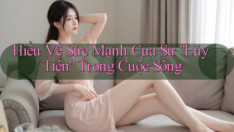 Hiểu Về Sức Mạnh Của Sự “Lũy Tiến” Trong Cuộc Sống Hiểu Về Sức Mạnh Của Sự “Lũy Tiến” Trong Cuộc Sống