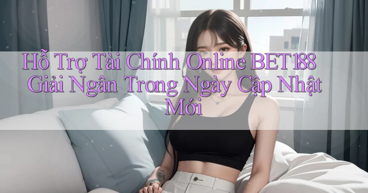 hỗ trợ tài chính online bet188 giải ngân trong ngày cập nhật mới