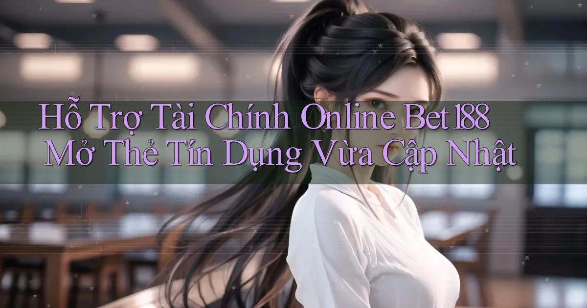 hỗ trợ tài chính online bet188 mở thẻ tín dụng vừa cập nhật