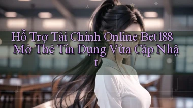hỗ trợ tài chính online bet188 mở thẻ tín dụng vừa cập nhật