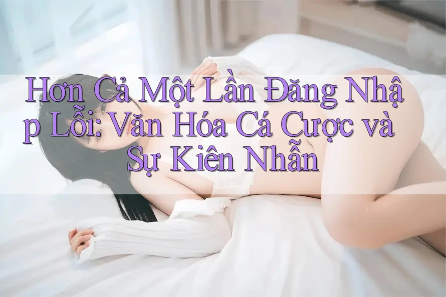 Hơn Cả Một Lần Đăng Nhập Lỗi: Văn Hóa Cá Cược và Sự Kiên Nhẫn Hơn Cả Một Lần Đăng Nhập Lỗi: Văn Hóa Cá Cược và Sự Kiên Nhẫn