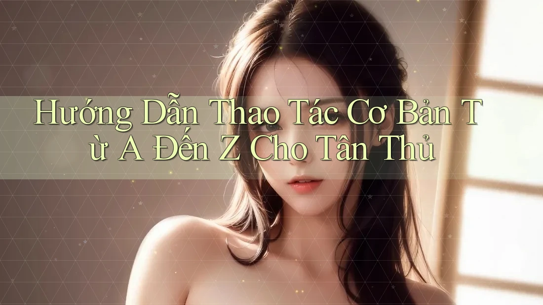 Hướng Dẫn Thao Tác Cơ Bản Từ A Đến Z Cho Tân Thủ