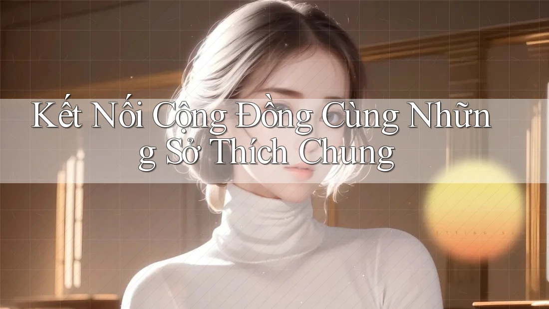 Kết Nối Cộng Đồng Cùng Những Sở Thích Chung