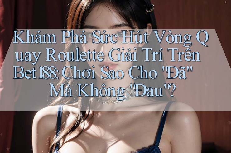 Khám Phá Sức Hút Vòng Quay Roulette Giải Trí Trên Bet188: Chơi Sao Cho “Đã” Mà Không “Đau”?
