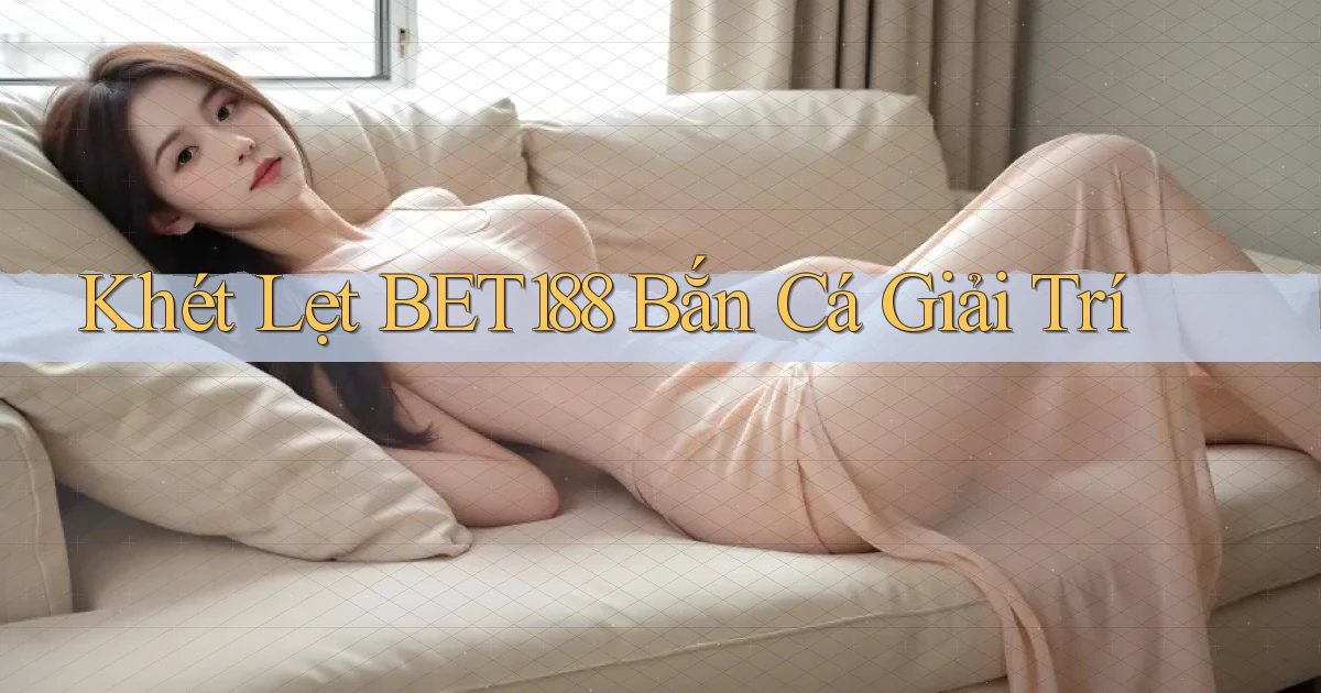 khét lẹt bet188 bắn cá giải trí