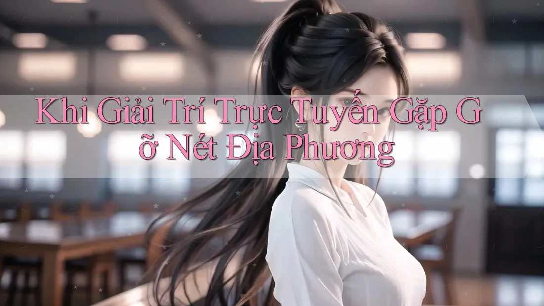 Khi Giải Trí Trực Tuyến Gặp Gỡ Nét Địa Phương
