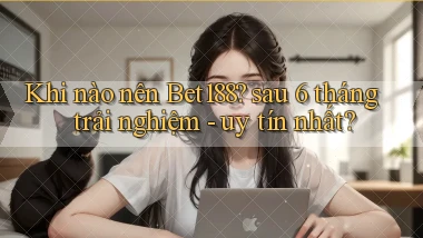 Khi nào nên Bet188 sau 6 tháng trải nghiệm   uy tín nhất