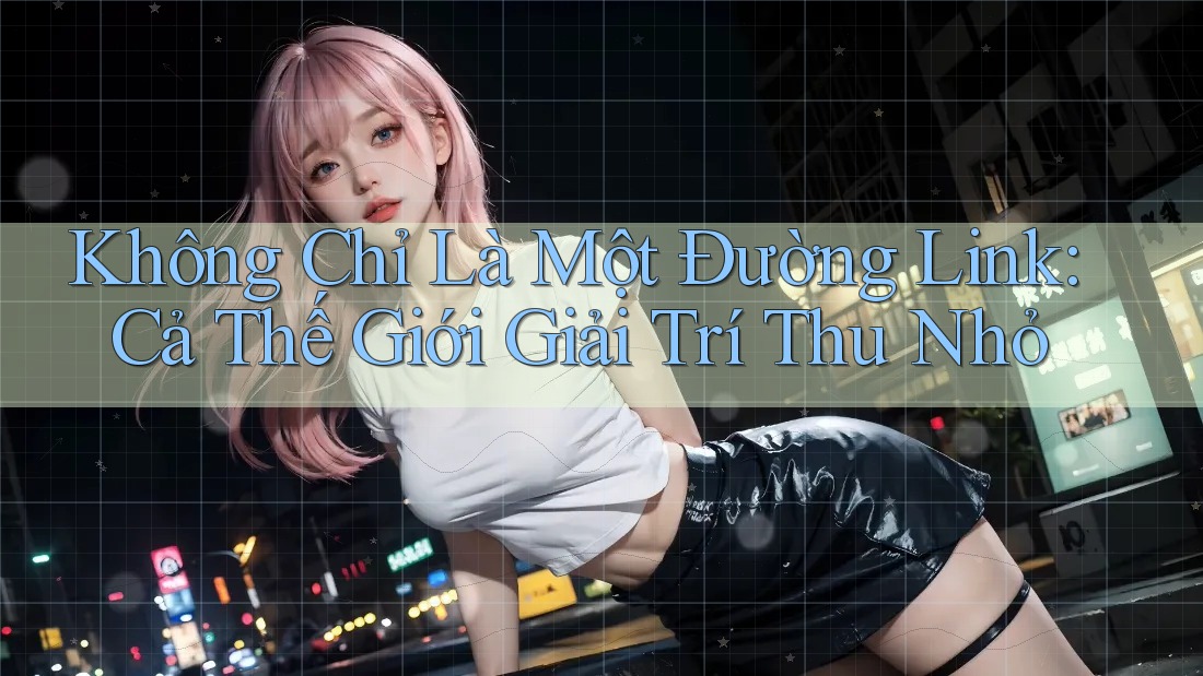 Không Chỉ Là Một Đường Link: Cả Thế Giới Giải Trí Thu Nhỏ Không Chỉ Là Một Đường Link: Cả Thế Giới Giải Trí Thu Nhỏ