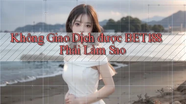 không giao dịch được bet188 phải làm sao