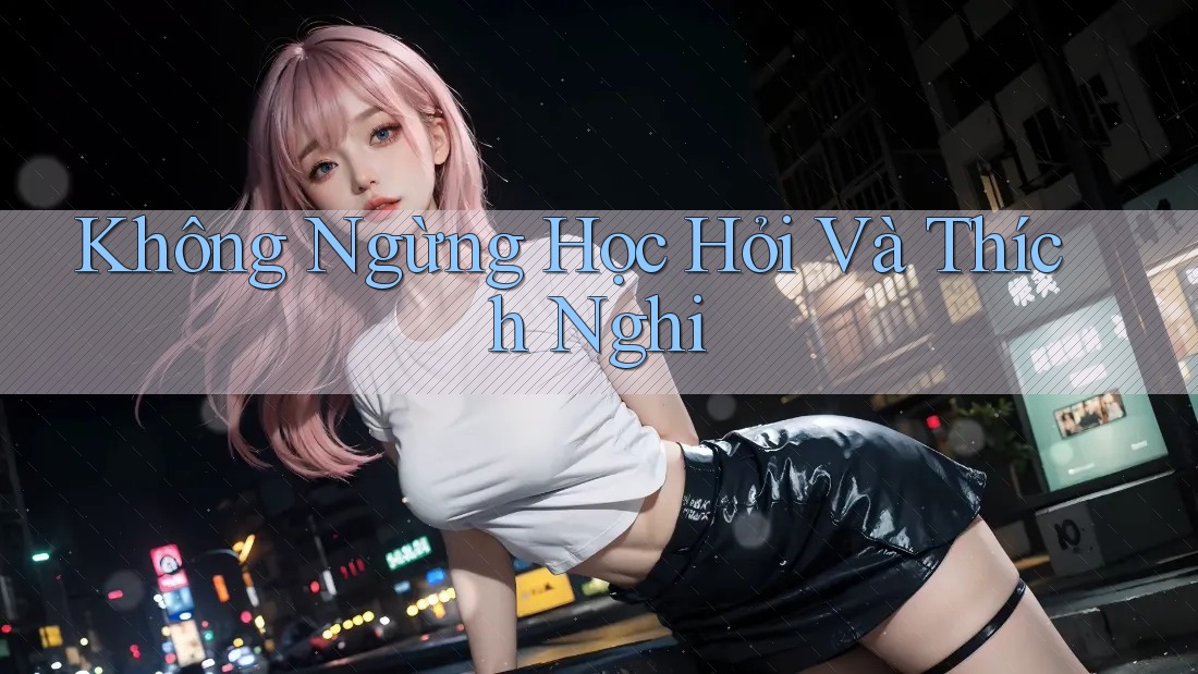 Không Ngừng Học Hỏi Và Thích Nghi Không Ngừng Học Hỏi Và Thích Nghi