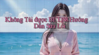 không tải được bet188 hướng dẫn sửa lỗi