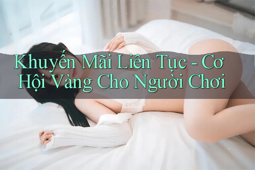 Khuyến Mãi Liên Tục - Cơ Hội Vàng Cho Người Chơi Khuyến Mãi Liên Tục - Cơ Hội Vàng Cho Người Chơi