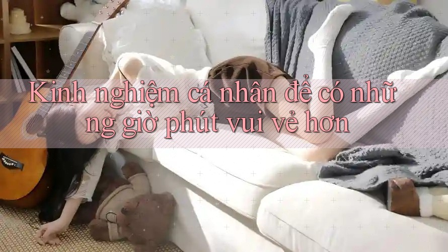 Kinh nghiệm cá nhân để có những giờ phút vui vẻ hơn Kinh nghiệm cá nhân để có những giờ phút vui vẻ hơn