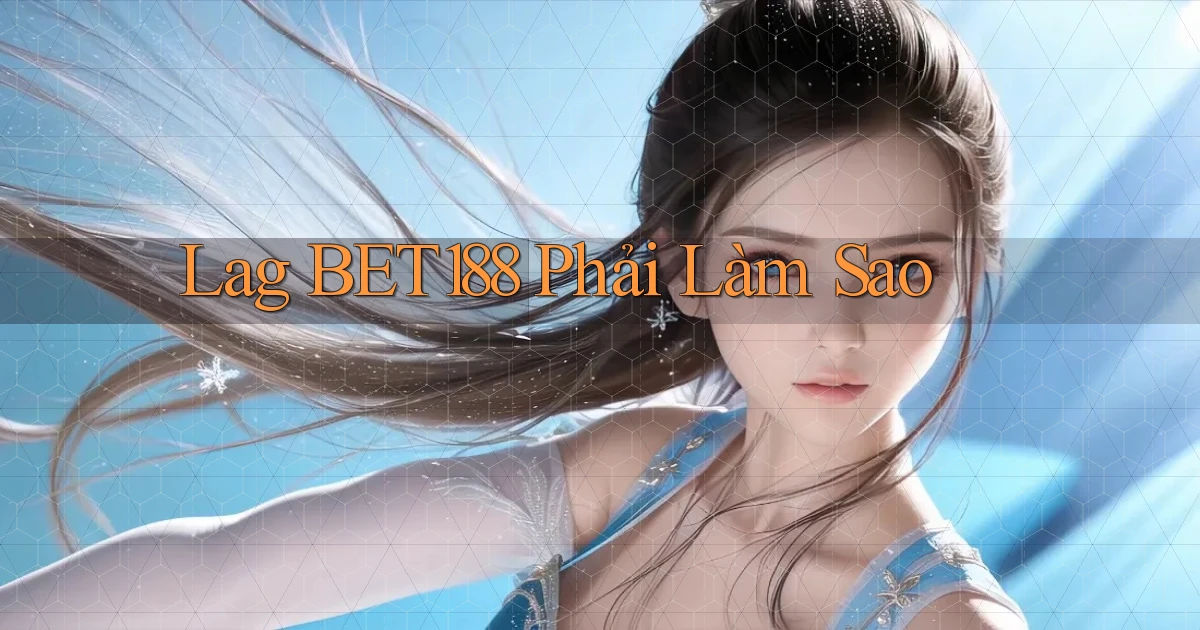 lag bet188 phải làm sao