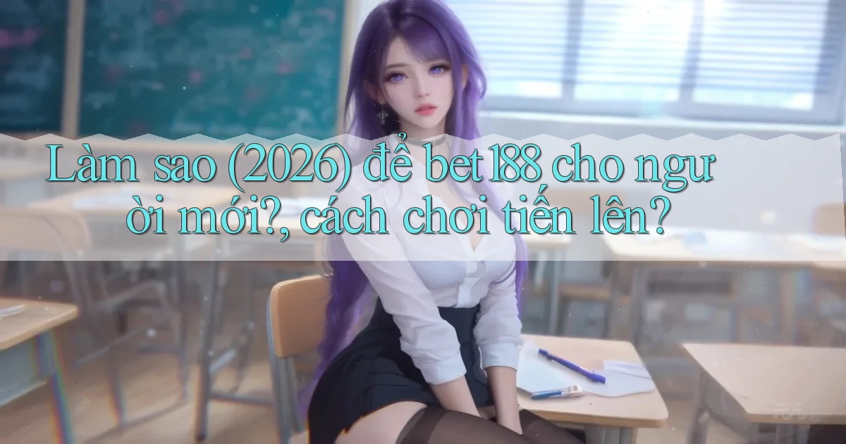 Làm sao (2026) để bet188 cho người mới, cách chơi tiến lên