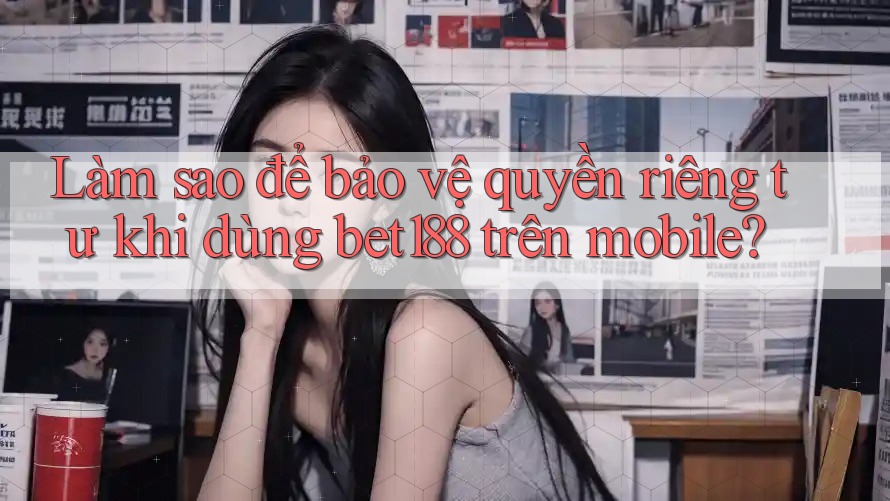 Làm sao để bảo vệ quyền riêng tư khi dùng bet188 trên mobile? Làm sao để bảo vệ quyền riêng tư khi dùng bet188 trên mobile?