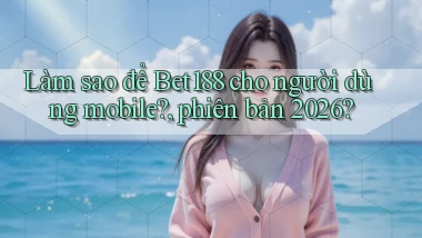 Làm sao để Bet188 cho người dùng mobile, phiên bản 2026
