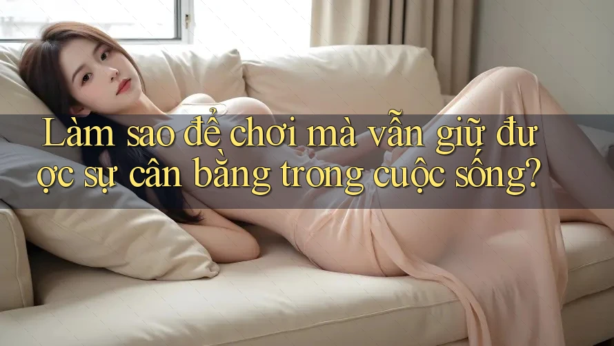 Làm sao để chơi mà vẫn giữ được sự cân bằng trong cuộc sống?