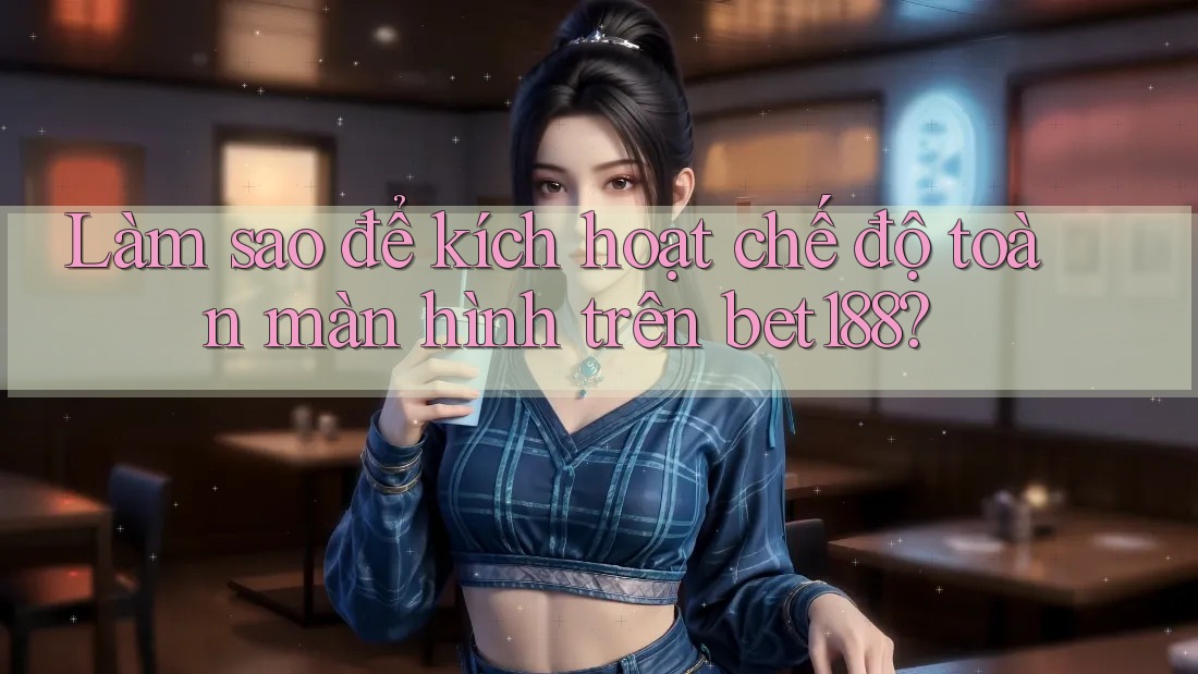 Làm sao để kích hoạt chế độ toàn màn hình trên bet188?