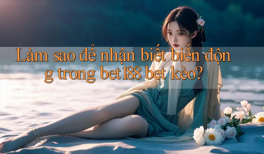 Làm sao để nhận biết biến động trong bet188 bet kèo? Làm sao để nhận biết biến động trong bet188 bet kèo?
