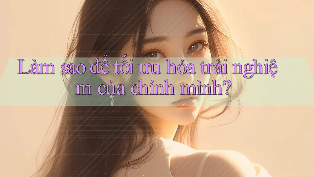 Làm sao để tối ưu hóa trải nghiệm của chính mình? Làm sao để tối ưu hóa trải nghiệm của chính mình?