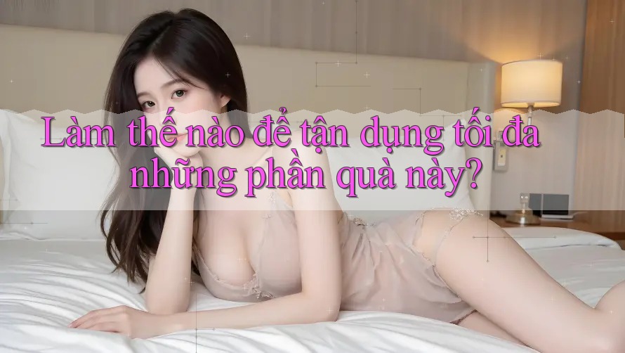 Làm thế nào để tận dụng tối đa những phần quà này?
