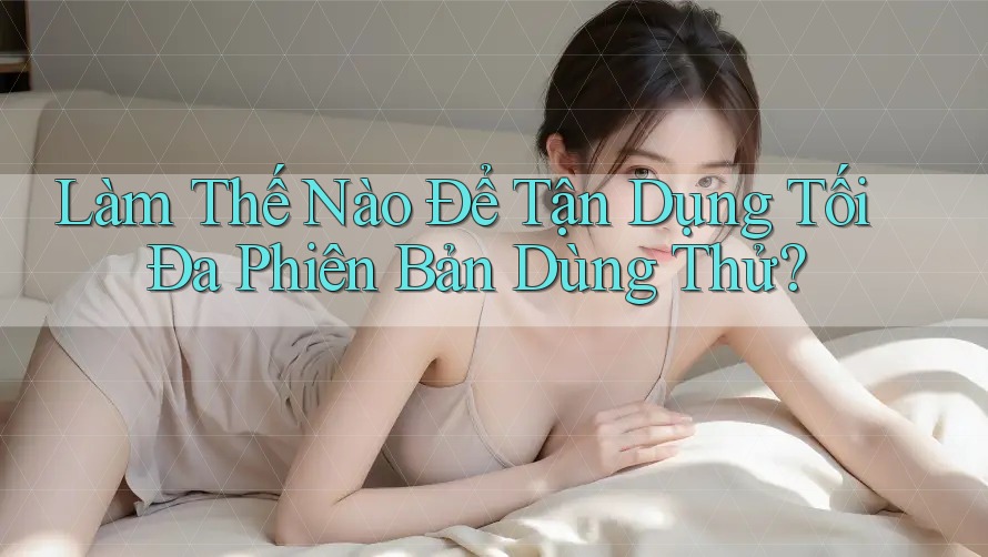 Làm Thế Nào Để Tận Dụng Tối Đa Phiên Bản Dùng Thử?