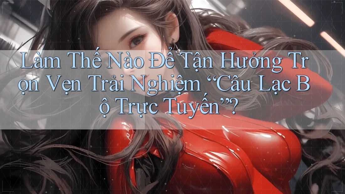 Làm Thế Nào Để Tận Hưởng Trọn Vẹn Trải Nghiệm “Câu Lạc Bộ Trực Tuyến”? Làm Thế Nào Để Tận Hưởng Trọn Vẹn Trải Nghiệm “Câu Lạc Bộ Trực Tuyến”?