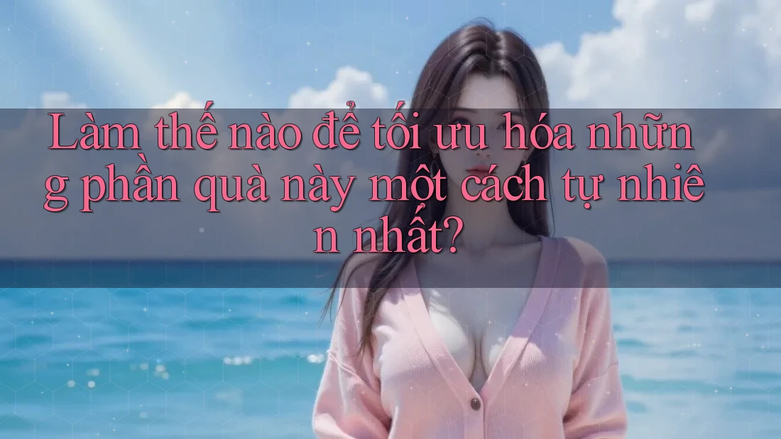Làm thế nào để tối ưu hóa những phần quà này một cách tự nhiên nhất? Làm thế nào để tối ưu hóa những phần quà này một cách tự nhiên nhất?