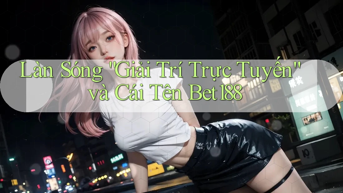 Làn Sóng “Giải Trí Trực Tuyến” và Cái Tên Bet188 Làn Sóng “Giải Trí Trực Tuyến” và Cái Tên Bet188