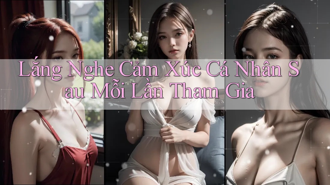 Lắng Nghe Cảm Xúc Cá Nhân Sau Mỗi Lần Tham Gia